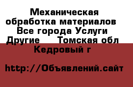 Механическая обработка материалов. - Все города Услуги » Другие   . Томская обл.,Кедровый г.